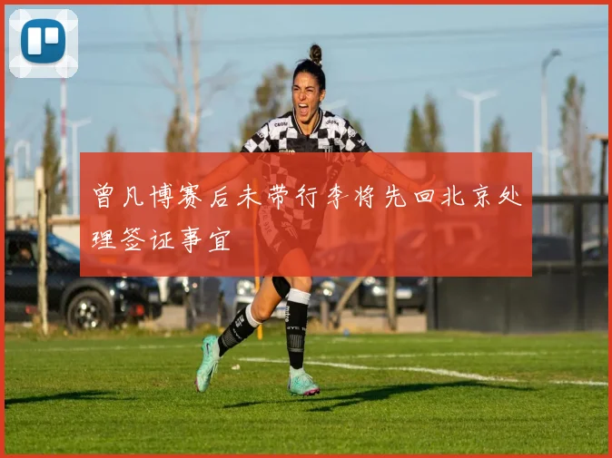 曾凡博赛后未带行李将先回北京处理签证事宜