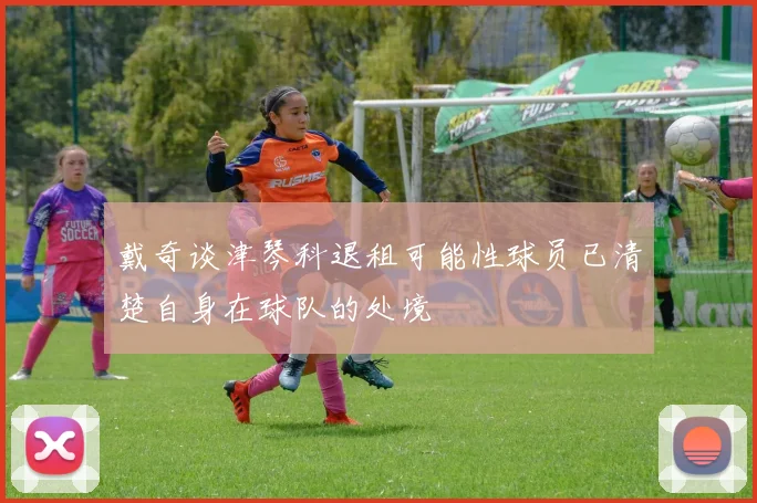 戴奇谈津琴科退租可能性球员已清楚自身在球队的处境