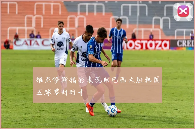 维尼修斯精彩表现助巴西大胜韩国五球零封对手