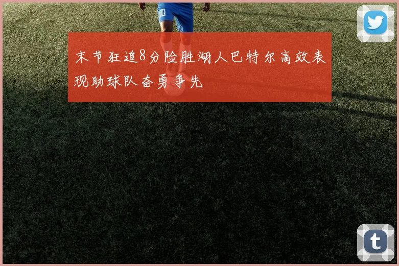 末节狂追8分险胜湖人巴特尔高效表现助球队奋勇争先