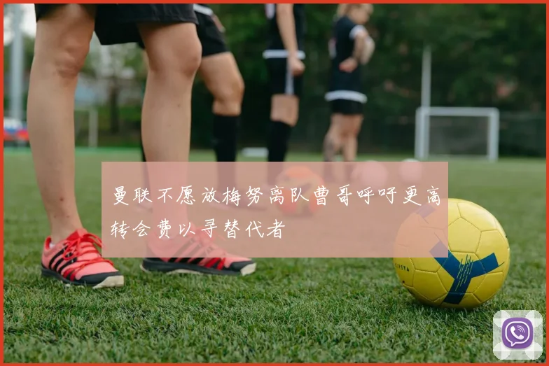 曼联不愿放梅努离队曹哥呼吁更高转会费以寻替代者