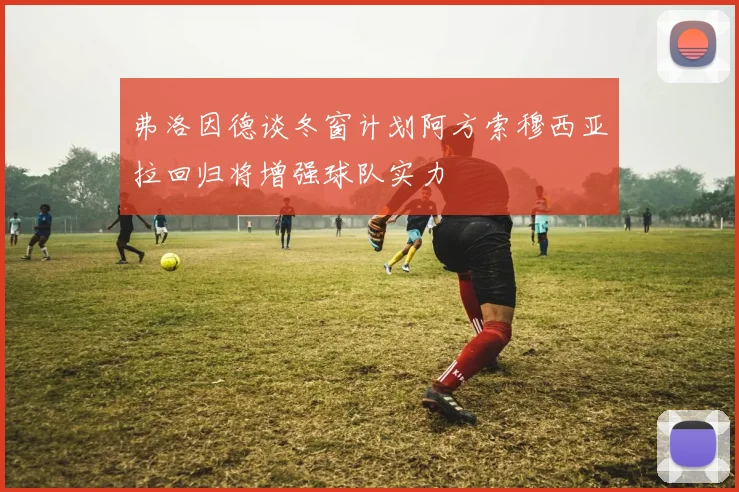 弗洛因德谈冬窗计划阿方索穆西亚拉回归将增强球队实力