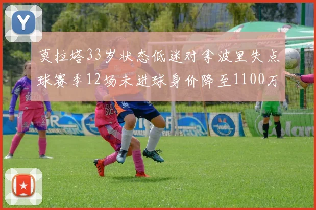 莫拉塔33岁状态低迷对拿波里失点球赛季12场未进球身价降至1100万