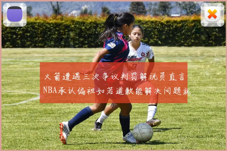 火箭遭遇三次争议判罚解说员直言NBA承认偏袒如若道歉能解决问题就好了
