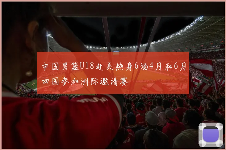 中国男篮U18赴美热身6场4月和6月回国参加洲际邀请赛