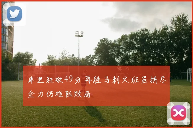 库里狂砍49分再胜马刺文班虽拼尽全力仍难阻败局