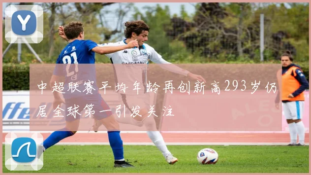 中超联赛平均年龄再创新高293岁仍居全球第一引发关注
