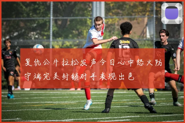 复仇公牛拉松发声今日心中怒火防守端完美封锁对手表现出色