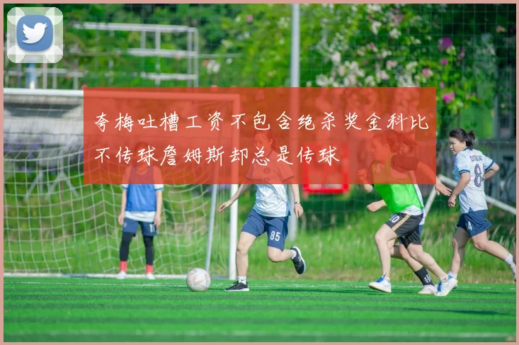 夸梅吐槽工资不包含绝杀奖金科比不传球詹姆斯却总是传球