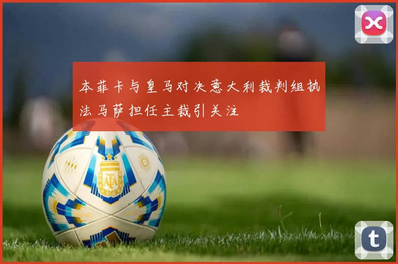 本菲卡与皇马对决意大利裁判组执法马萨担任主裁引关注