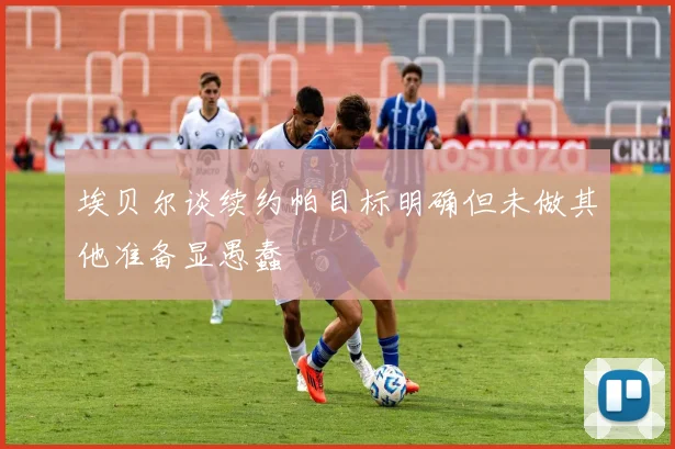 埃贝尔谈续约帕目标明确但未做其他准备显愚蠢