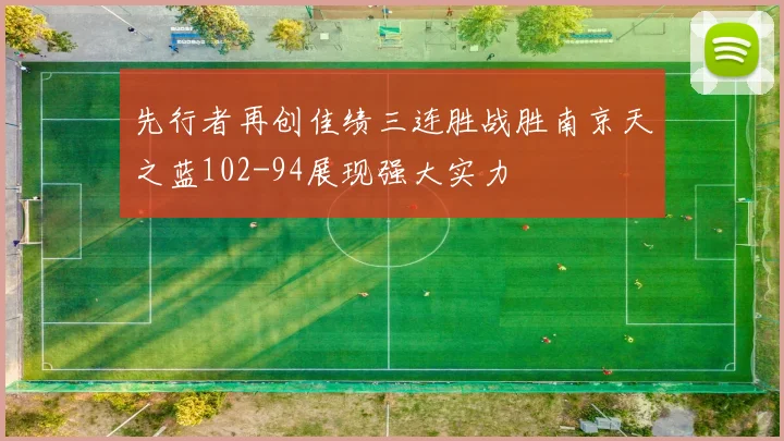 先行者再创佳绩三连胜战胜南京天之蓝102-94展现强大实力