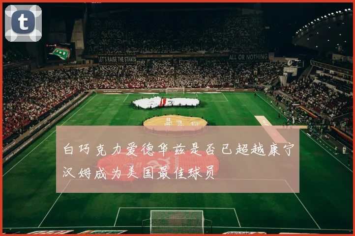 白巧克力爱德华兹是否已超越康宁汉姆成为美国最佳球员