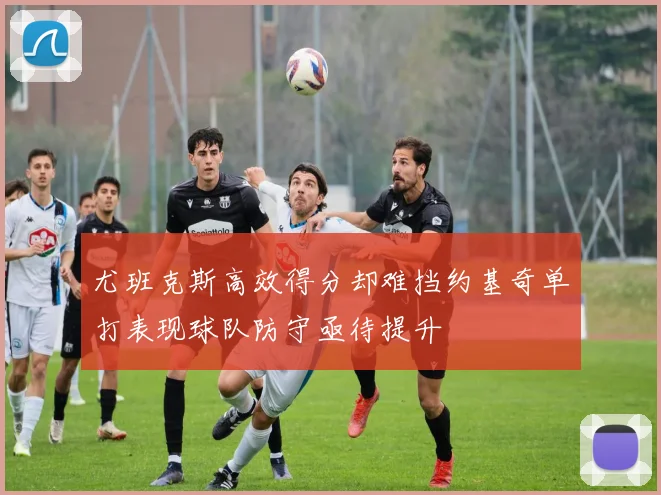 尤班克斯高效得分却难挡约基奇单打表现球队防守亟待提升