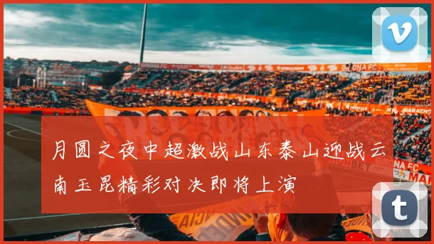 月圆之夜中超激战山东泰山迎战云南玉昆精彩对决即将上演