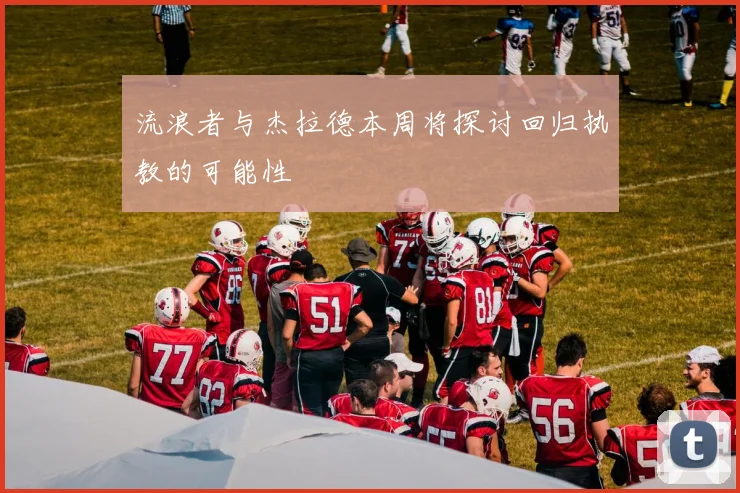 流浪者与杰拉德本周将探讨回归执教的可能性