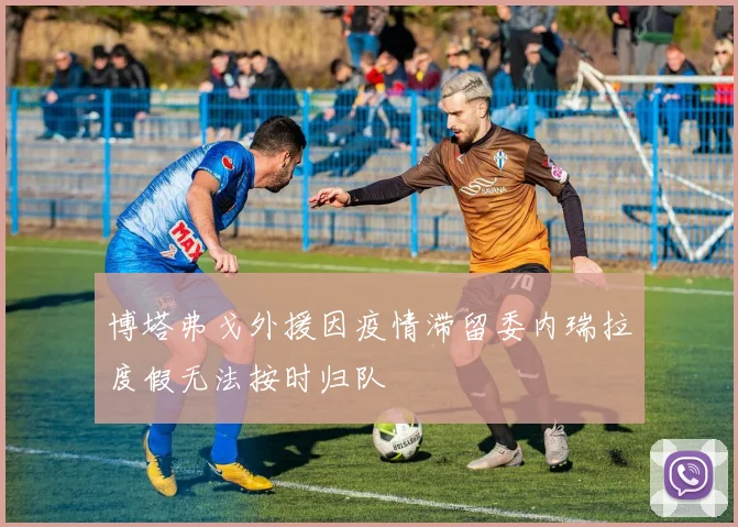 博塔弗戈外援因疫情滞留委内瑞拉度假无法按时归队