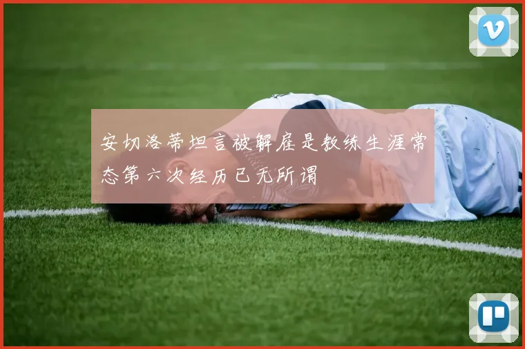 安切洛蒂坦言被解雇是教练生涯常态第六次经历已无所谓