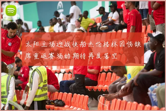 太阳主场迎战快船杰伦格林因伤缺席重返赛场的期待再度落空