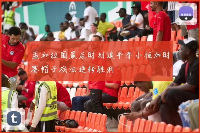 孟加拉国最后时刻追平李小恒加时赛帽子戏法逆转胜利