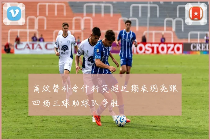 高效替补舍什科英超近期表现亮眼四场三球助球队争胜