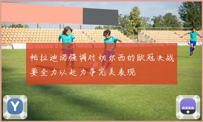 帕拉迪诺强调对切尔西的欧冠决战要全力以赴力争完美表现