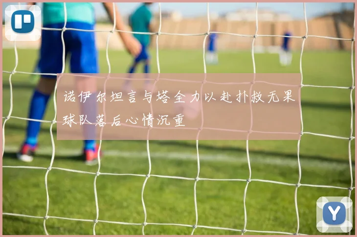 诺伊尔坦言与塔全力以赴扑救无果球队落后心情沉重