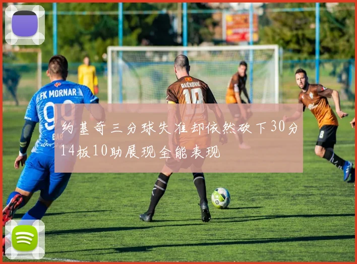 约基奇三分球失准却依然砍下30分14板10助展现全能表现