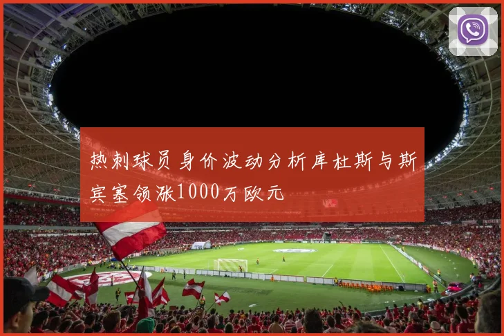 热刺球员身价波动分析库杜斯与斯宾塞领涨1000万欧元