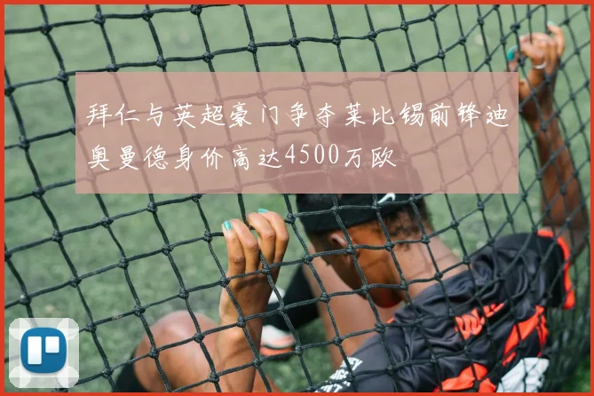 拜仁与英超豪门争夺莱比锡前锋迪奥曼德身价高达4500万欧