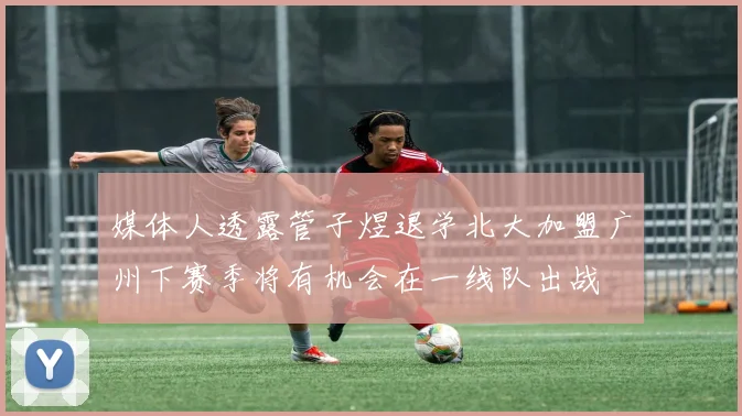 媒体人透露管子煜退学北大加盟广州下赛季将有机会在一线队出战