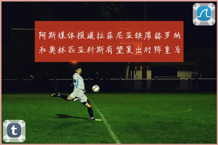 阿斯媒体报道拉菲尼亚缺席赫罗纳和奥林匹亚科斯有望复出对阵皇马