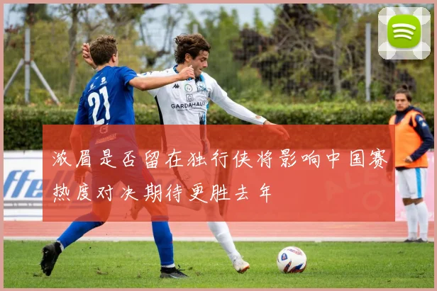 浓眉是否留在独行侠将影响中国赛热度对决期待更胜去年