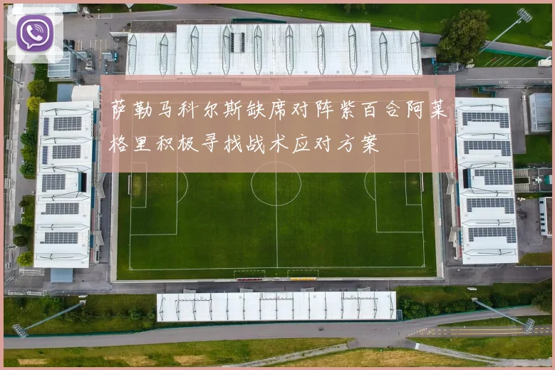 萨勒马科尔斯缺席对阵紫百合阿莱格里积极寻找战术应对方案