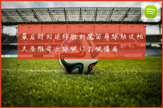 最后时刻逆转胜利魔笛角球助攻帕夫洛维奇头球破门打破僵局