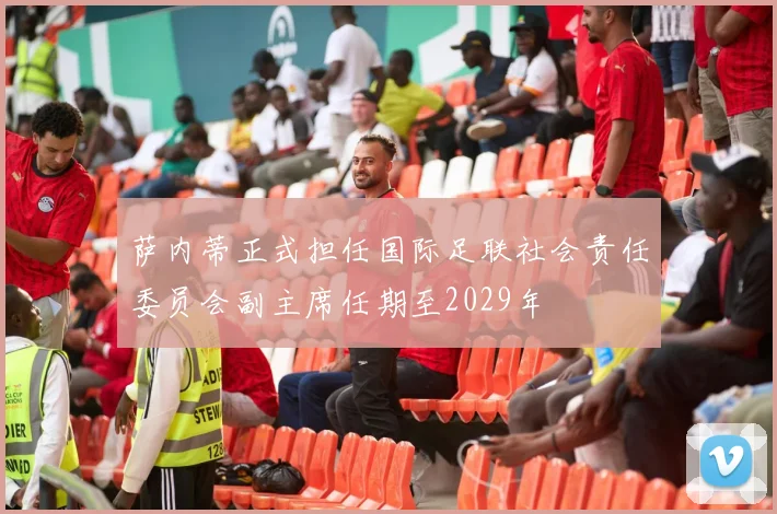 萨内蒂正式担任国际足联社会责任委员会副主席任期至2029年
