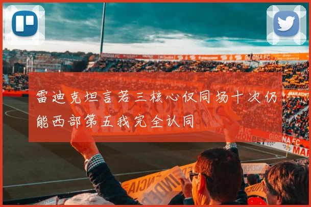 雷迪克坦言若三核心仅同场十次仍能西部第五我完全认同