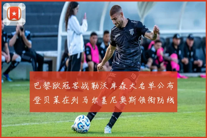 巴黎欧冠客战勒沃库森大名单公布登贝莱在列马尔基尼奥斯领衔防线