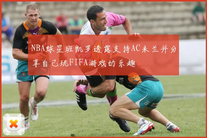 NBA球星班凯罗透露支持AC米兰并分享自己玩FIFA游戏的乐趣