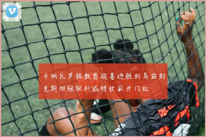 卡纳瓦罗执教首战喜迎胜利乌兹别克斯坦轻取科威特收获开门红