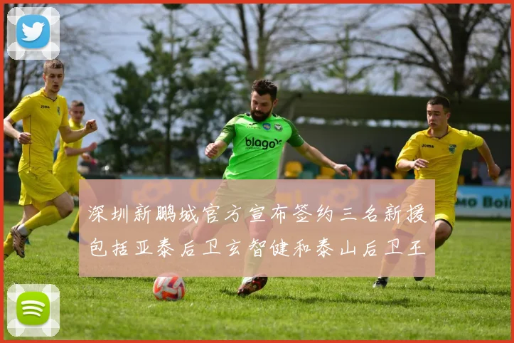 深圳新鹏城官方宣布签约三名新援包括亚泰后卫玄智健和泰山后卫王昱衡