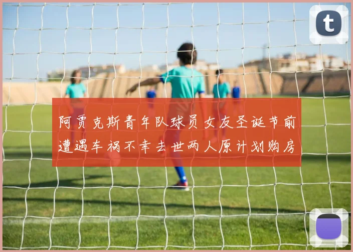阿贾克斯青年队球员女友圣诞节前遭遇车祸不幸去世两人原计划购房梦想破灭