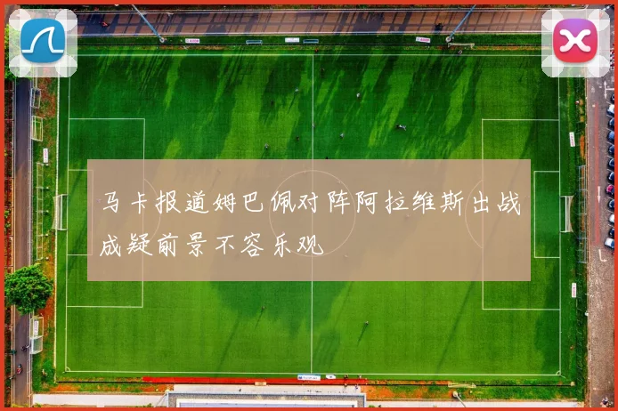 马卡报道姆巴佩对阵阿拉维斯出战成疑前景不容乐观