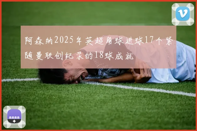 阿森纳2025年英超角球进球17个紧随曼联创纪录的18球成就