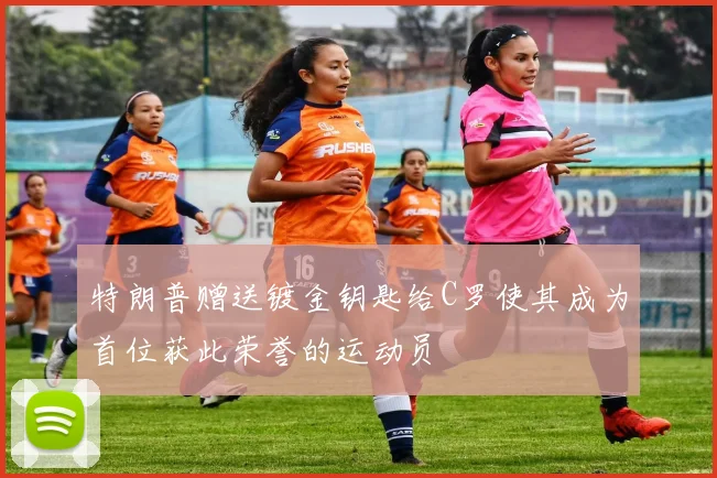 特朗普赠送镀金钥匙给C罗使其成为首位获此荣誉的运动员