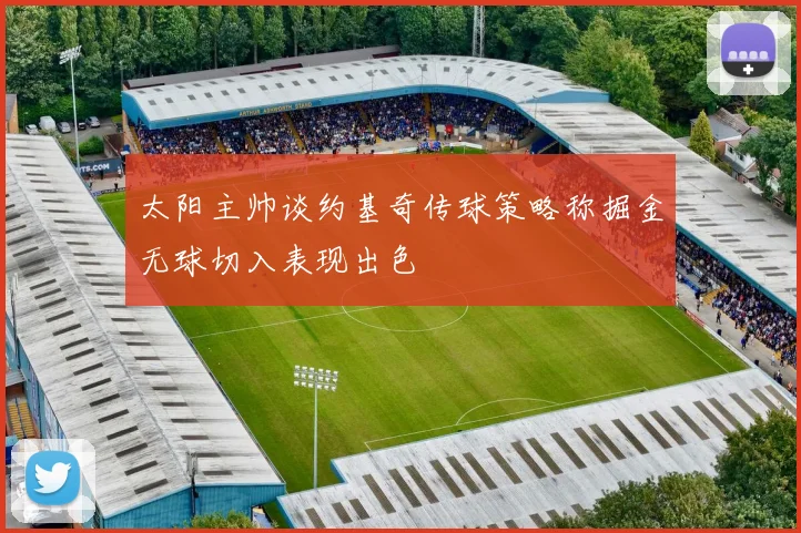 太阳主帅谈约基奇传球策略称掘金无球切入表现出色
