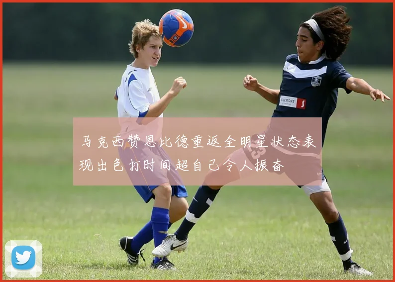 马克西赞恩比德重返全明星状态表现出色打时间超自己令人振奋