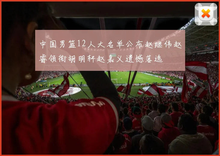 中国男篮12人大名单公布赵继伟赵睿领衔胡明轩赵嘉义遗憾落选