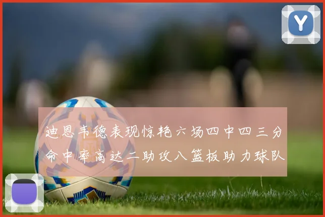迪恩韦德表现惊艳六场四中四三分命中率高达二助攻八篮板助力球队胜利