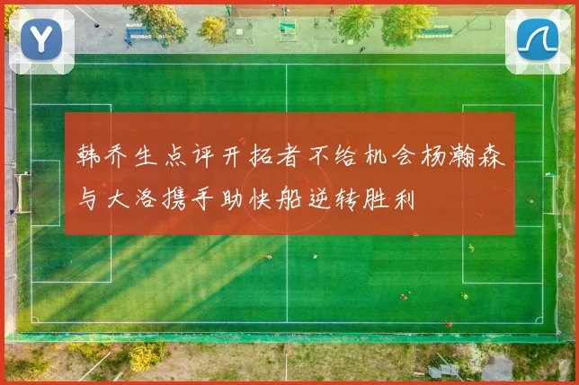 韩乔生点评开拓者不给机会杨瀚森与大洛携手助快船逆转胜利